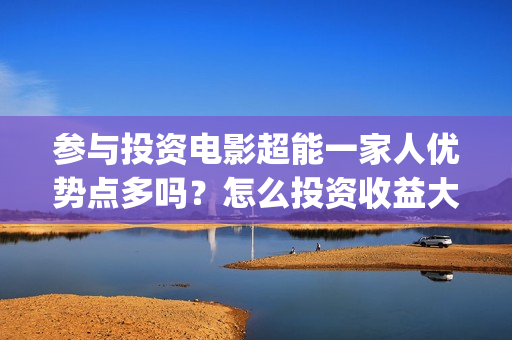 参与投资电影超能一家人优势点多吗？怎么投资收益大？(个人参与投资电影)