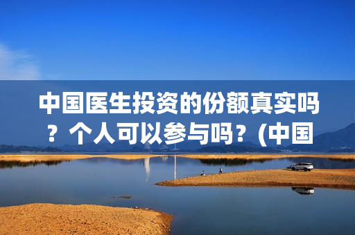 中国医生投资的份额真实吗？个人可以参与吗？(中国医生总投资)