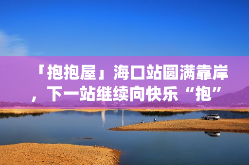 「抱抱屋」海口站圆满靠岸，下一站继续向快乐“抱”到！(播放抱抱)