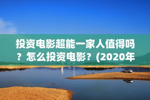 投资电影超能一家人值得吗？怎么投资电影？(2020年超能电影)