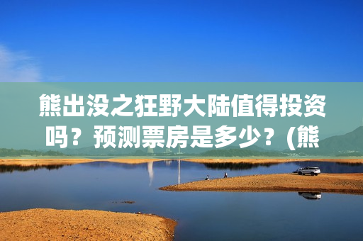 熊出没之狂野大陆值得投资吗？预测票房是多少？(熊出没之狂野大陆百度百科)