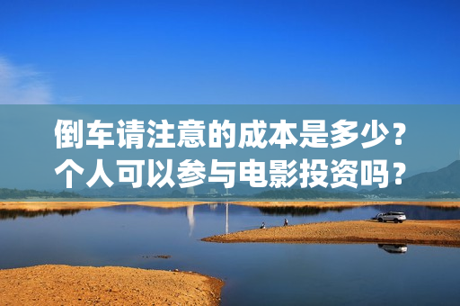 倒车请注意的成本是多少？个人可以参与电影投资吗？(倒车请注意的成语怎么说)