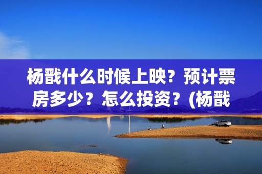杨戬什么时候上映?预计票房多少?怎么投资?(杨戬上线时间) 杨戬什么时候上映?预计票房多少?怎么投资?(杨戬上线时间)