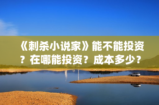 《刺杀小说家》能不能投资？在哪能投资？成本多少？多少起投？(刺杀小说家2在线观看免费完整版)