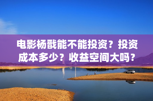 电影杨戬能不能投资?投资成本多少?收益空间大吗?(杨戬会出电影吗) 电影杨戬能不能投资?投资成本多少?收益空间大吗?(杨戬会出电影吗)