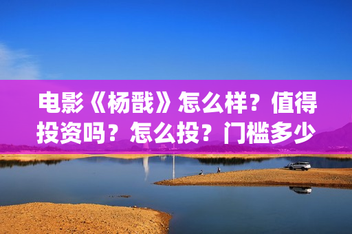 电影《杨戬》怎么样?值得投资吗?怎么投?门槛多少?(杨戬这部电影) 电影《杨戬》怎么样?值得投资吗?怎么投?门槛多少?(杨戬这部电影)