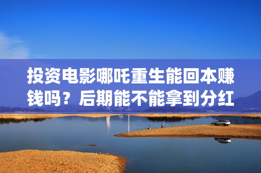 投资电影哪吒重生能回本赚钱吗？后期能不能拿到分红？(哪吒电影制作成本是多少)