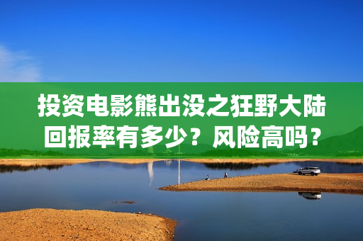 投资电影熊出没之狂野大陆回报率有多少？风险高吗？(投资电影熊出没多少钱)