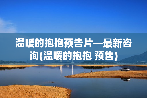 温暖的抱抱预告片—最新咨询(温暖的抱抱 预售)