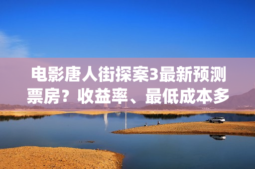 电影唐人街探案3最新预测票房？收益率、最低成本多少？(电影唐人街探案2免费观看完整版)
