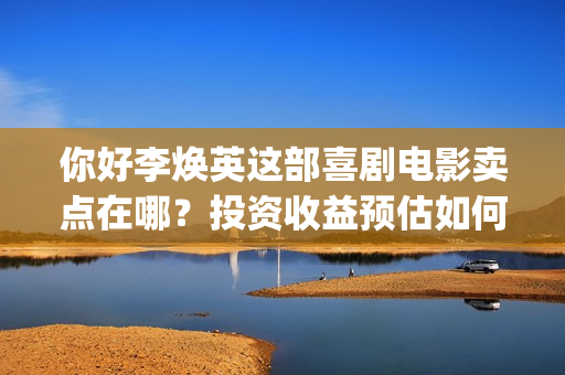 你好李焕英这部喜剧电影卖点在哪？投资收益预估如何？(你好,李焕英演)