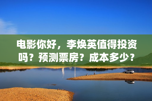 电影你好，李焕英值得投资吗？预测票房？成本多少？(电影你好李焕英大结局)