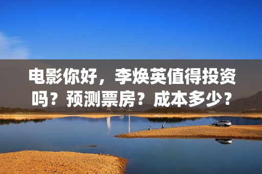 电影你好，李焕英值得投资吗？预测票房？成本多少？(电影你好李焕英)