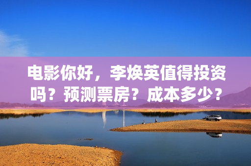 电影你好，李焕英值得投资吗？预测票房？成本多少？(电影你好李焕英演员表介绍)