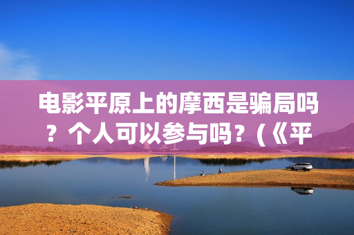 电影平原上的摩西是骗局吗?个人可以参与吗?(《平原上的摩西》迷雾剧场) 电影平原上的摩西是骗局吗?个人可以参与吗?(《平原上的摩西》迷雾剧场)