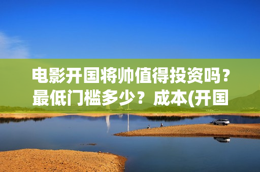 电影开国将帅值得投资吗？最低门槛多少？成本(开国将帅主演)