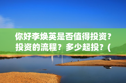 你好李焕英是否值得投资？投资的流程？多少起投？(你好李焕英到底如何)