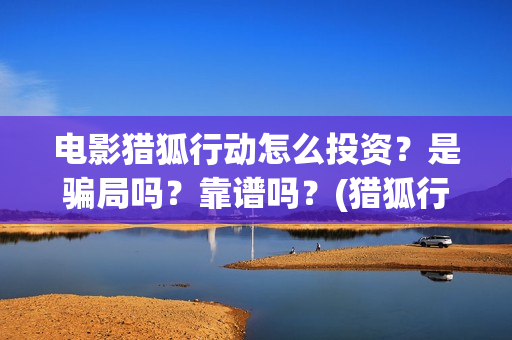 电影猎狐行动怎么投资？是骗局吗？靠谱吗？(猎狐行动怎么样)