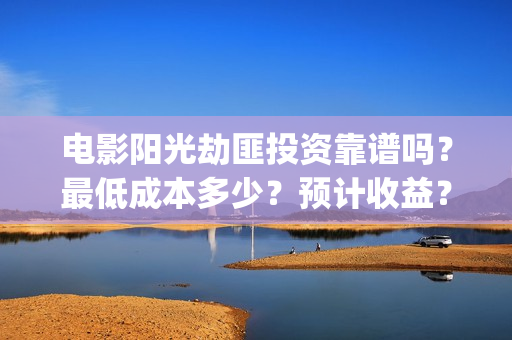 电影阳光劫匪投资靠谱吗？最低成本多少？预计收益？(电影阳光劫匪投屏播放)