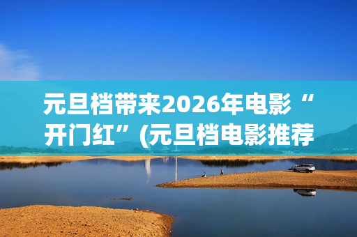 元旦档带来2026年电影“开门红”(元旦档电影推荐)