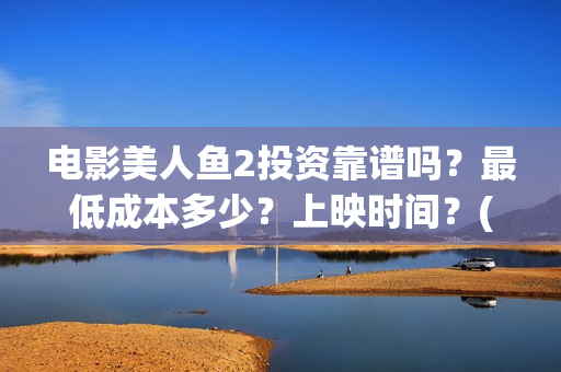 电影美人鱼2投资靠谱吗？最低成本多少？上映时间？(美人鱼2 720p)