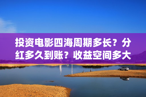 投资电影四海周期多长？分红多久到账？收益空间多大？(电影四海怎么投资)