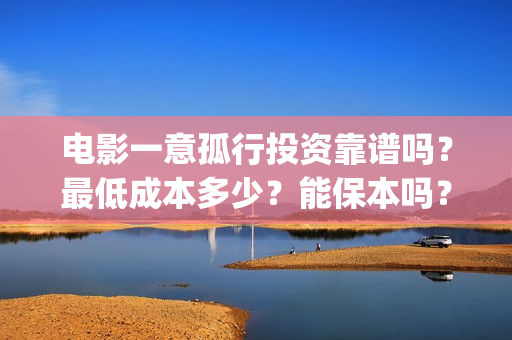电影一意孤行投资靠谱吗？最低成本多少？能保本吗？(电影一意孤行开机)