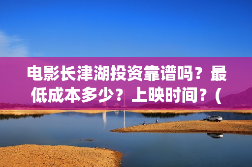 电影长津湖投资靠谱吗？最低成本多少？上映时间？(长津湖这部电影投资了多少钱)