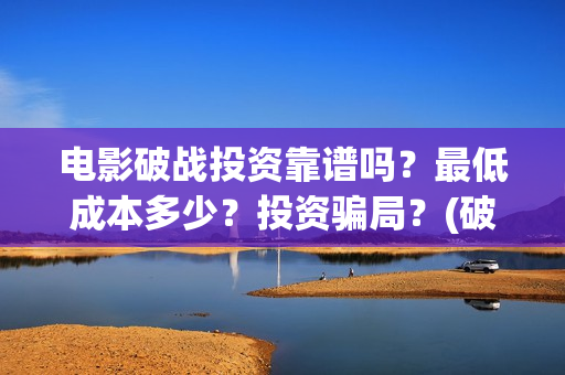 电影破战投资靠谱吗？最低成本多少？投资骗局？(破战票房预测)
