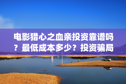 电影猎心之血亲投资靠谱吗？最低成本多少？投资骗局？(电影猎心之血亲完整版)