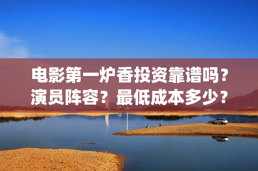 电影第一炉香投资靠谱吗？演员阵容？最低成本多少？(第一炉香的电影)