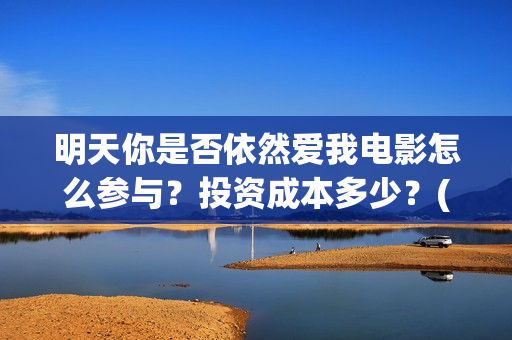 明天你是否依然爱我电影怎么参与？投资成本多少？(明天你是否依然爱我发行时间)