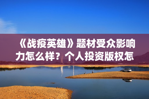 《战疫英雄》题材受众影响力怎么样？个人投资版权怎么认购？(以战疫英雄为主题的作文800字)