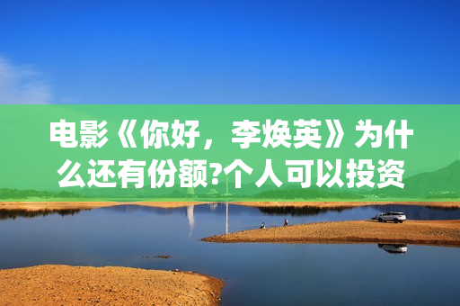 电影《你好，李焕英》为什么还有份额?个人可以投资吗?投资多久有收益(电影《你好,李焕英》解说)