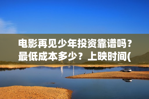 电影再见少年投资靠谱吗？最低成本多少？上映时间(再见少年电影预告)