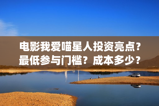 电影我爱喵星人投资亮点？最低参与门槛？成本多少？(电影我爱喵星人的剧照)