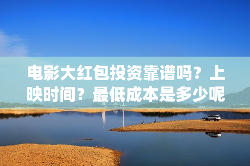 电影大红包投资靠谱吗？上映时间？最低成本是多少呢？(大红包电影投资骗局揭秘)