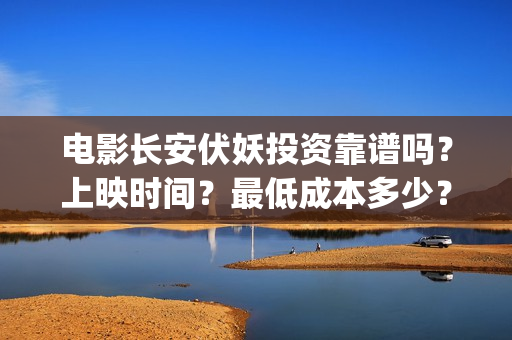 电影长安伏妖投资靠谱吗？上映时间？最低成本多少？(长安伏妖电影导演)