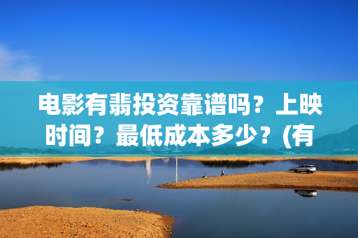 电影有翡投资靠谱吗？上映时间？最低成本多少？(有翡投资几个亿)