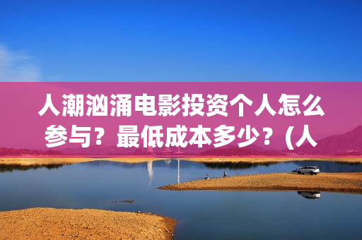 人潮汹涌电影投资个人怎么参与？最低成本多少？(人潮汹涌电影抢先)