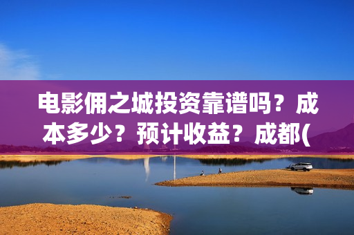 电影佣之城投资靠谱吗？成本多少？预计收益？成都(佣之城大电影)