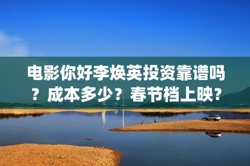 电影你好李焕英投资靠谱吗？成本多少？春节档上映？(电影你好李焕英免费高清在线观看)