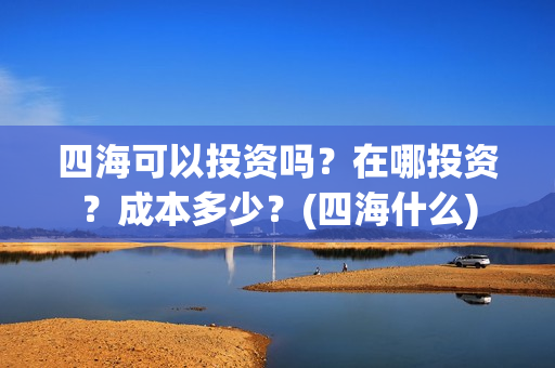 四海可以投资吗？在哪投资？成本多少？(四海什么)