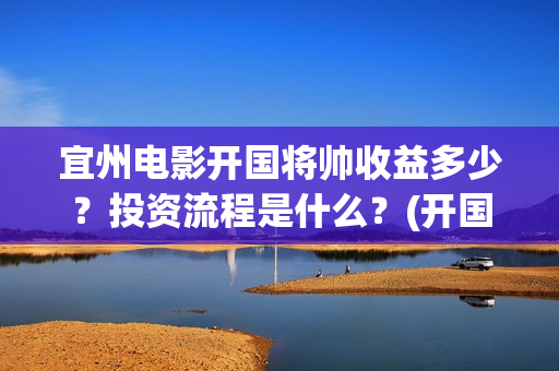 宜州电影开国将帅收益多少？投资流程是什么？(开国将军电影大全)