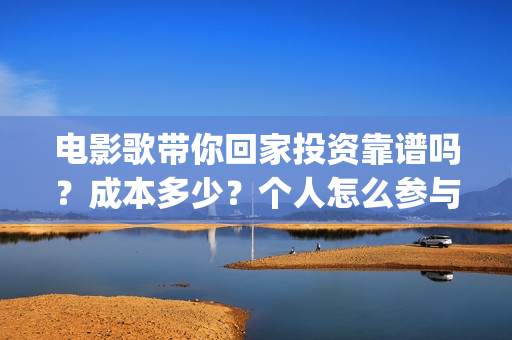 电影歌带你回家投资靠谱吗？成本多少？个人怎么参与(带你回家这首歌)