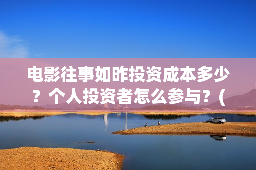 电影往事如昨投资成本多少？个人投资者怎么参与？(往事如昨能投吗)