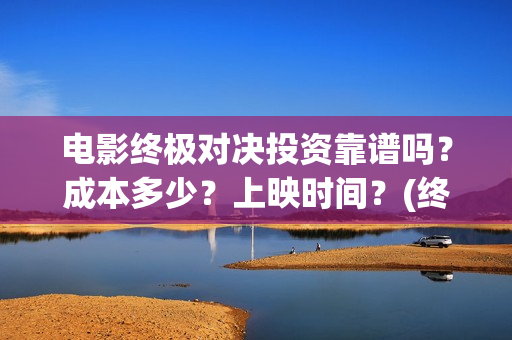电影终极对决投资靠谱吗？成本多少？上映时间？(终极对决 电影)