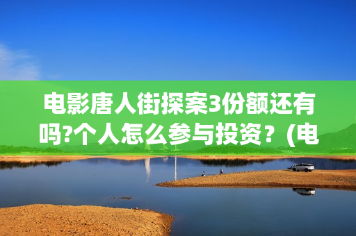 电影唐人街探案3份额还有吗?个人怎么参与投资？(电影唐人街探案1900)