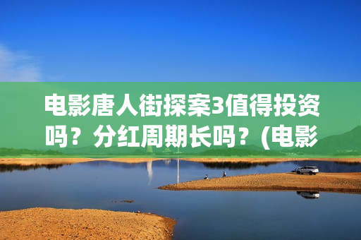 电影唐人街探案3值得投资吗？分红周期长吗？(电影唐人街探案1完整版)
