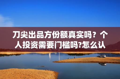刀尖出品方份额真实吗？个人投资需要门槛吗?怎么认购(刀尖2021年能上映吗)